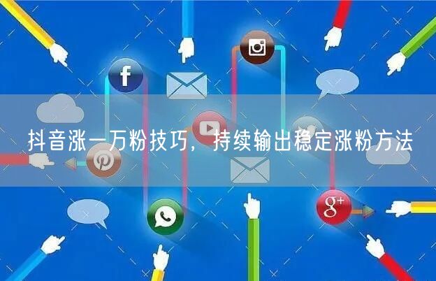 抖音涨一万粉技巧，持续输出稳定涨粉方法