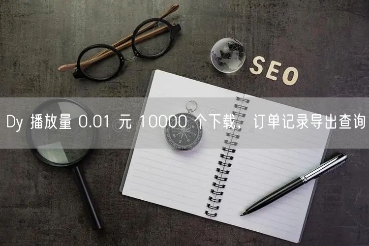 Dy 播放量 0.01 元 10000 个下载，订单记录导出