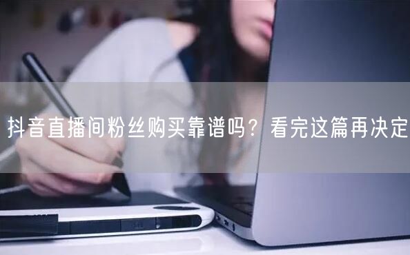 抖音直播间粉丝购买靠谱吗？看完这篇再决定