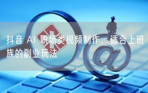 抖音 AI 职场类视频制作，适合上班族的副业玩法
