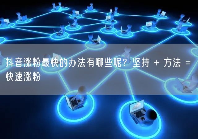 抖音涨粉最快的办法有哪些呢？坚持 + 方法 = 快速涨粉