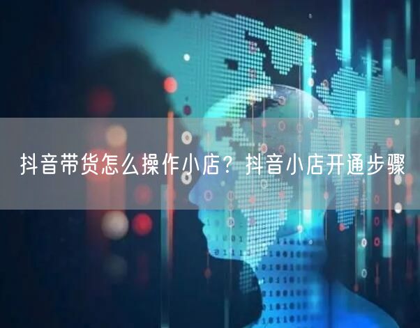 抖音带货怎么操作小店？抖音小店开通步骤