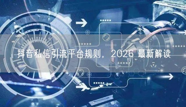 抖音私信引流平台规则，2026 最新解读