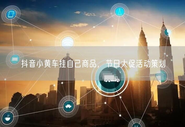 抖音小黄车挂自己商品，节日大促活动策划