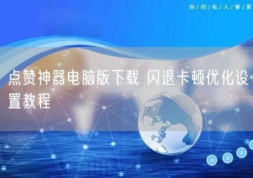 点赞神器电脑版下载 闪退卡顿优化设置教程