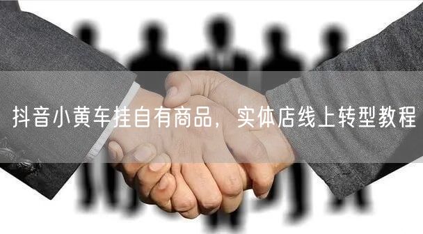 抖音小黄车挂自有商品，实体店线上转型教程