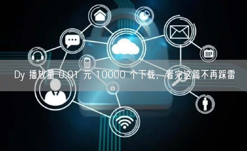 Dy 播放量 0.01 元 10000 个下载，看完这篇不再踩雷