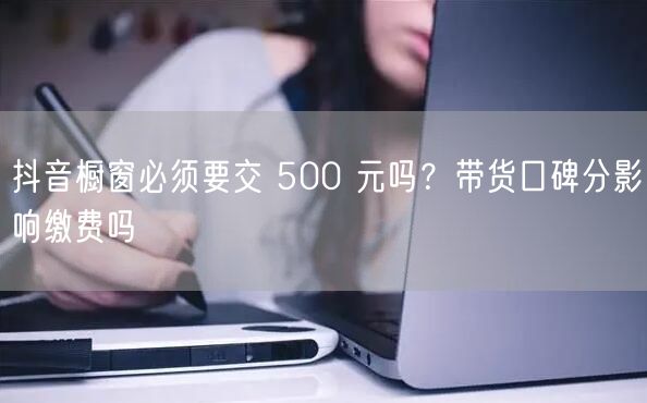 抖音橱窗必须要交 500 元吗？带货口碑分影响缴费吗