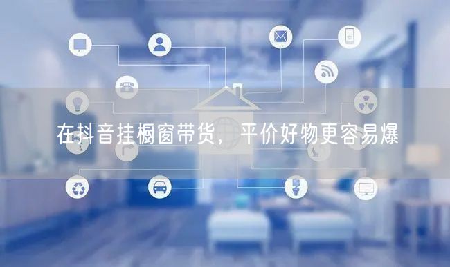 在抖音挂橱窗带货，平价好物更容易爆