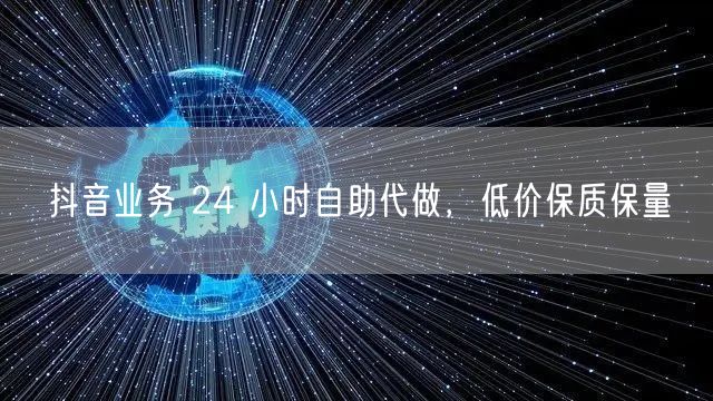抖音业务 24 小时自助代做，低价保质保量
