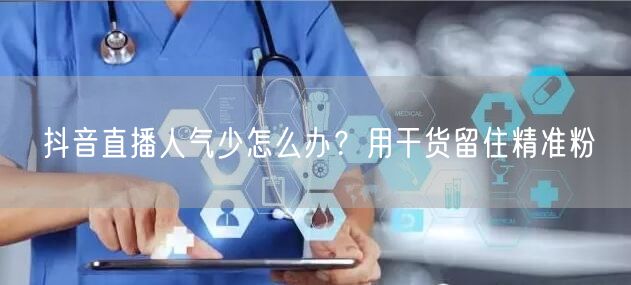 抖音直播人气少怎么办？用干货留住精准粉