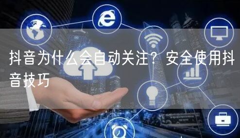 抖音为什么会自动关注？安全使用抖音技巧