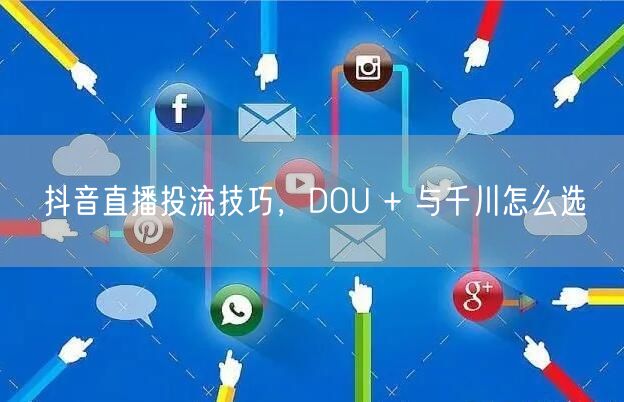 抖音直播投流技巧,DOU + 与千川怎么选