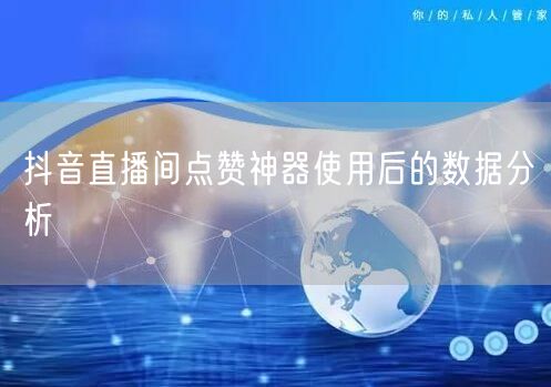 抖音直播间点赞神器使用后的数据分析