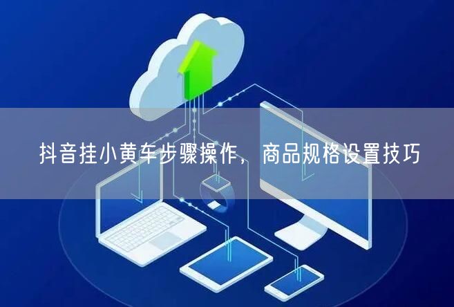抖音挂小黄车步骤操作，商品规格设置技巧