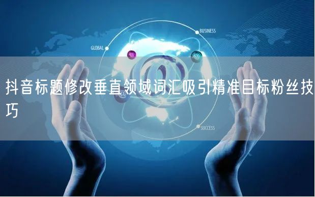 抖音标题修改垂直领域词汇吸引精准目标粉丝技巧
