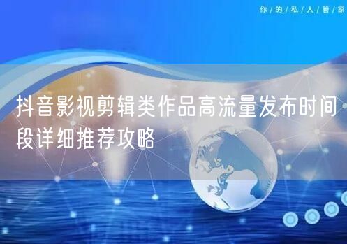 抖音影视剪辑类作品高流量发布时间段详细推荐攻略