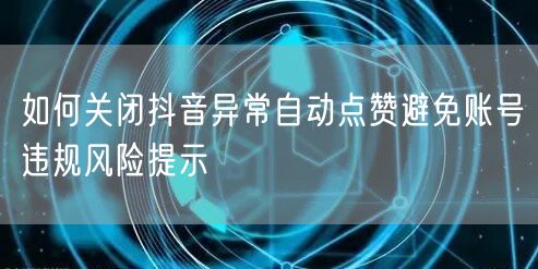 如何关闭抖音异常自动点赞避免账号违规风险提示