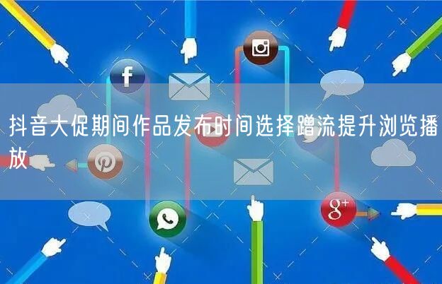 抖音大促期间作品发布时间选择蹭流提升浏览播放