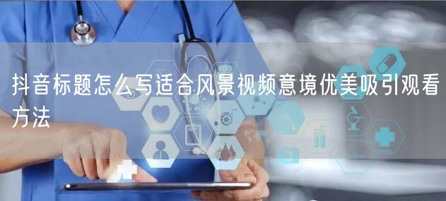抖音标题怎么写适合风景视频意境优美吸引观看方法
