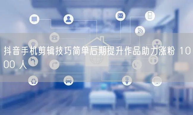 抖音手机剪辑技巧简单后期提升作品助力涨粉 1000 人