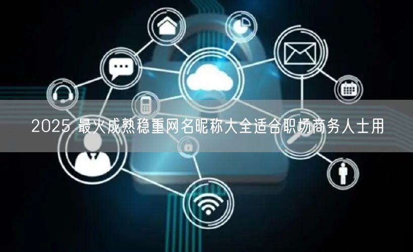2025 最火成熟稳重网名昵称大全适合职场商务人士用