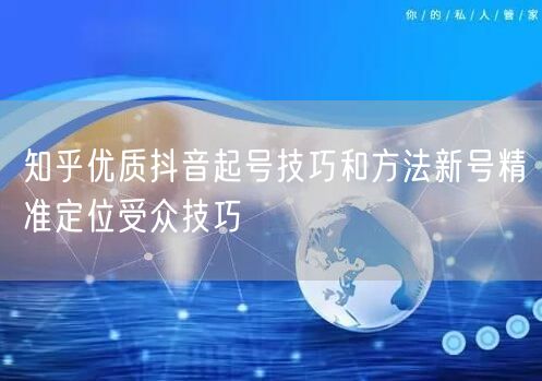 知乎优质抖音起号技巧和方法新号精准定位受众技巧