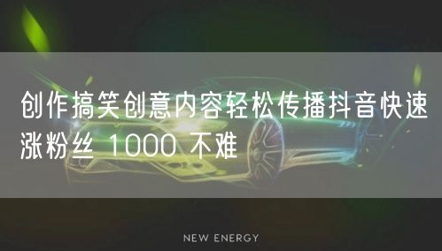 创作搞笑创意内容轻松传播抖音快速涨粉丝 1000 不难