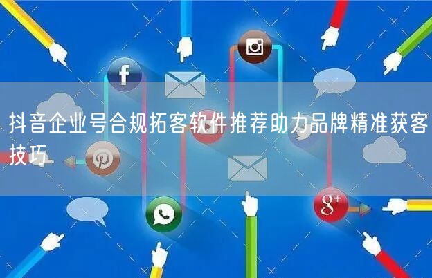抖音企业号合规拓客软件推荐助力品牌精准获客技巧