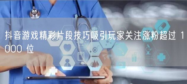 抖音游戏精彩片段技巧吸引玩家关注涨粉超过 1000 位