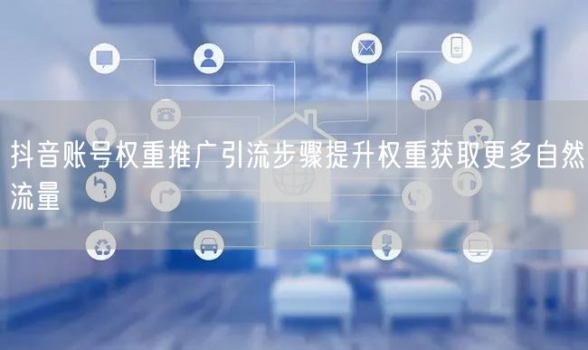 抖音账号权重推广引流步骤提升权重获取更多自然流量