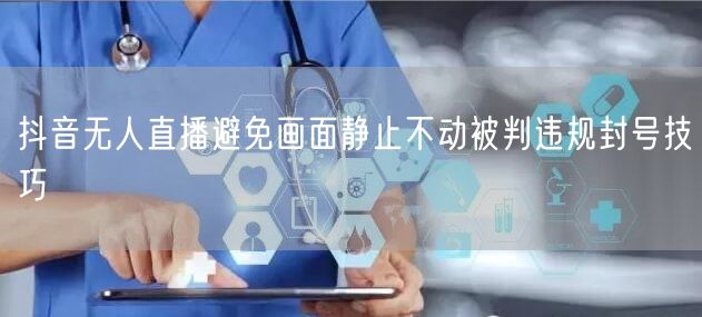 抖音无人直播避免画面静止不动被判违规封号技巧