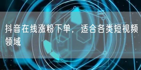 抖音在线涨粉下单，适合各类短视频领域