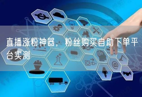 直播涨粉神器，粉丝购买自助下单平台实测