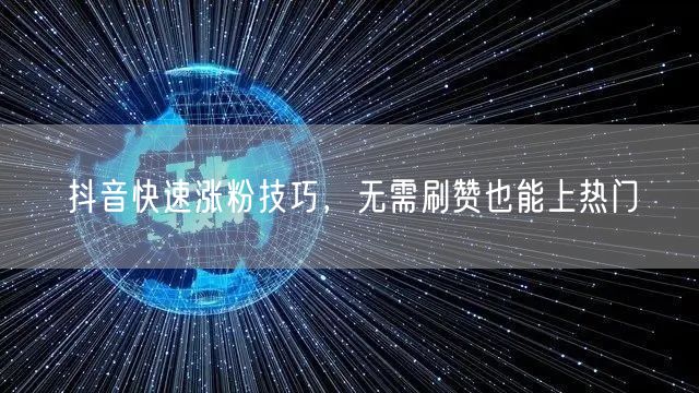 抖音快速涨粉技巧，无需刷赞也能上热门