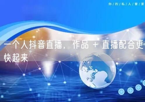 一个人抖音直播，作品 + 直播配合更快起来