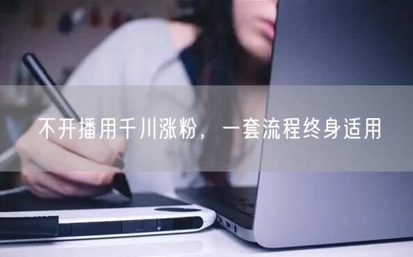 不开播用千川涨粉，一套流程终身适用