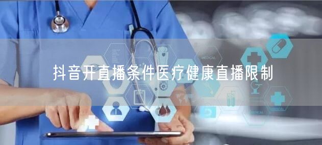 抖音开直播条件医疗健康直播限制