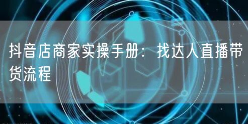 抖音店商家实操手册：找达人直播带货流程