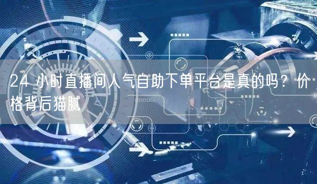 24 小时直播间人气自助下单平台是真的吗？价格背后猫腻