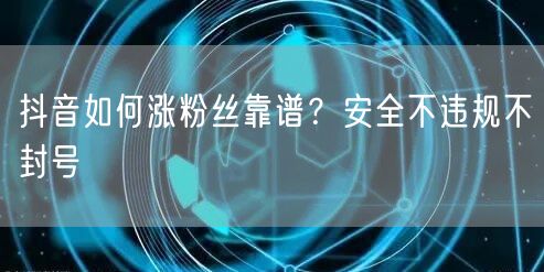 抖音如何涨粉丝靠谱？安全不违规不封号