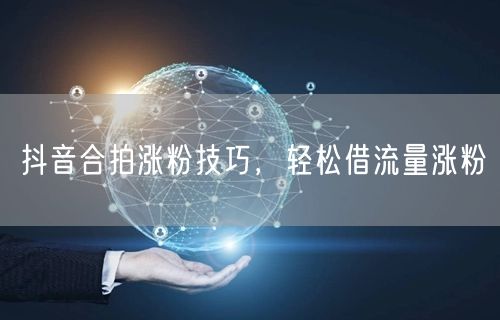 抖音合拍涨粉技巧，轻松借流量涨粉