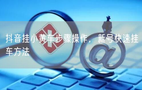 抖音挂小黄车步骤操作，新号快速挂车方法