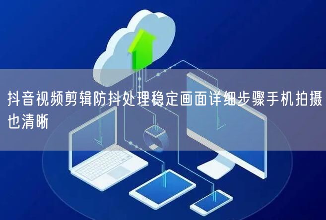 抖音视频剪辑防抖处理稳定画面详细步骤手机拍摄也清晰