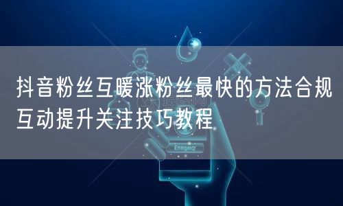 抖音粉丝互暖涨粉丝最快的方法合规互动提升关注技巧教程