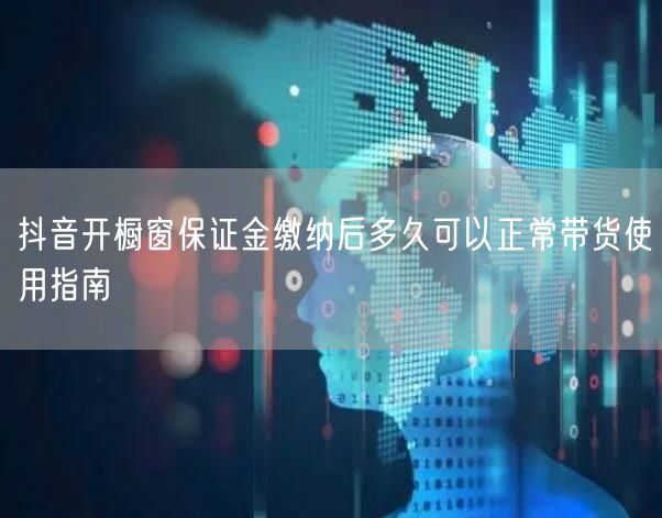 抖音开橱窗保证金缴纳后多久可以正常带货使用指南