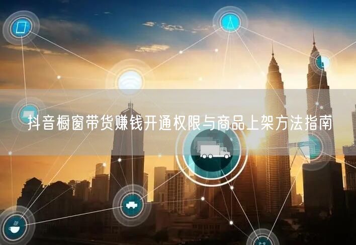 抖音橱窗带货赚钱开通权限与商品上架方法指南