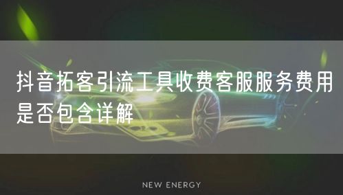 抖音拓客引流工具收费客服服务费用是否包含详解
