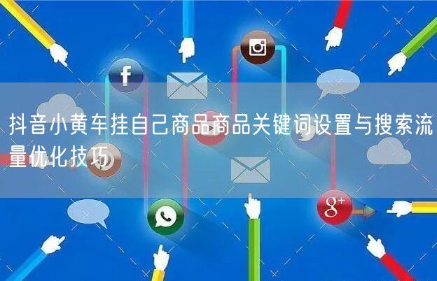 抖音小黄车挂自己商品商品关键词设置与搜索流量优化技巧
