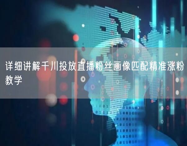 详细讲解千川投放直播粉丝画像匹配精准涨粉教学